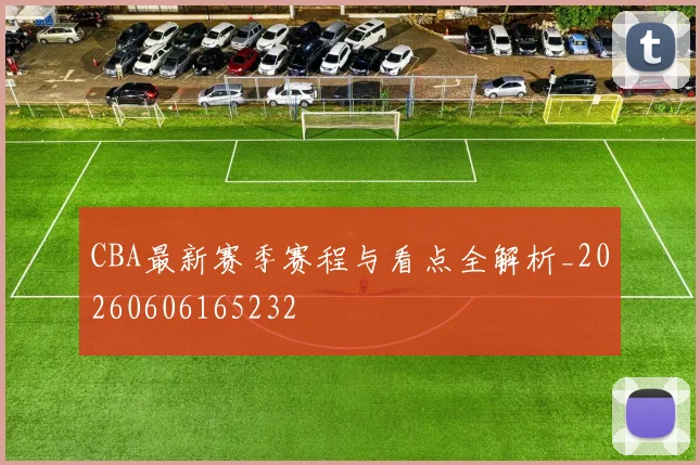 CBA最新赛季赛程与看点全解析_20260606165232