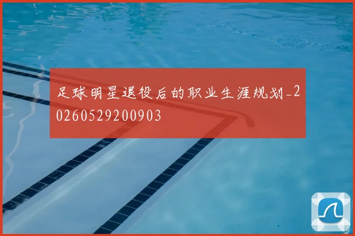 足球明星退役后的职业生涯规划_20260529200903