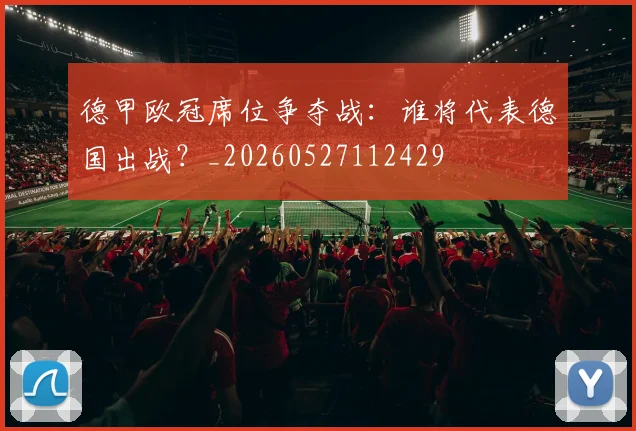 德甲欧冠席位争夺战：谁将代表德国出战？_20260527112429