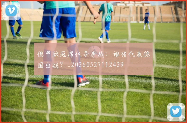 德甲欧冠席位争夺战:谁将代表德国出战?_20260527112429