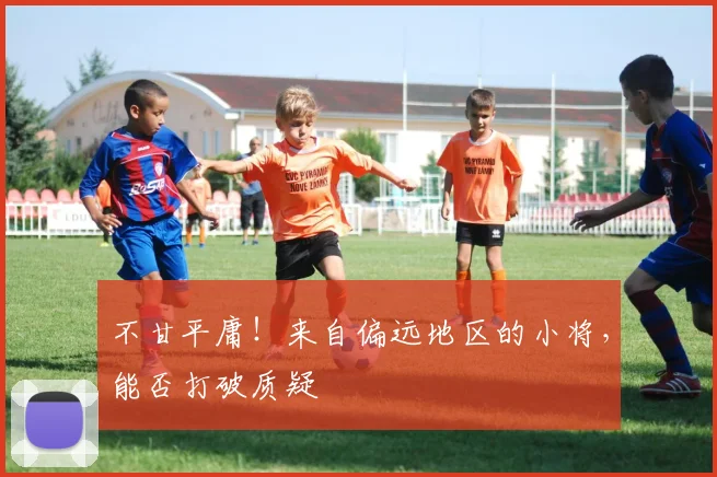 不甘平庸！来自偏远地区的小将，能否打破质疑