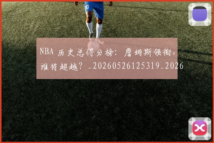 NBA 历史总得分榜：詹姆斯领衔，谁将超越？_20260526125319_20260606165538