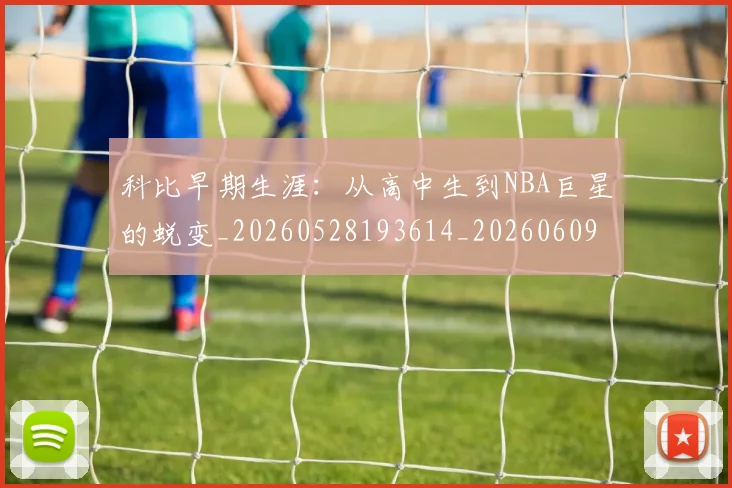 科比早期生涯：从高中生到NBA巨星的蜕变_20260528193614_20260609235201