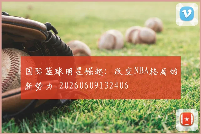 国际篮球明星崛起：改变NBA格局的新势力_20260609132406