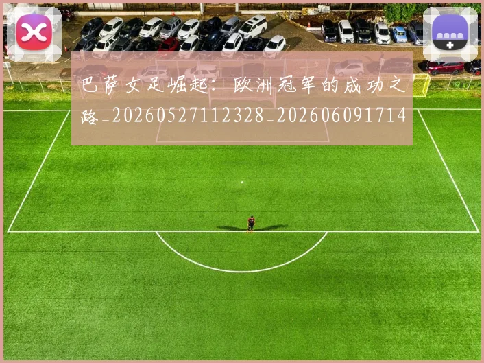 巴萨女足崛起:欧洲冠军的成功之路_20260527112328_20260609171440