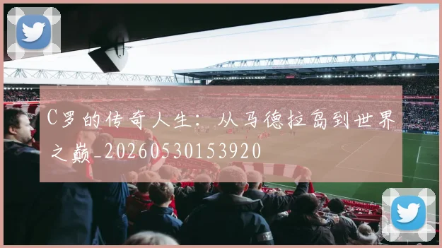C罗的传奇人生：从马德拉岛到世界之巅_20260530153920