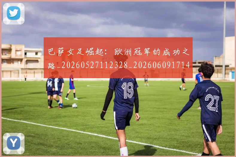 巴萨女足崛起：欧洲冠军的成功之路_20260527112328_20260609171440